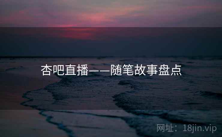 杏吧直播——随笔故事盘点 第1张 杏吧直播——随笔故事盘点 第1张