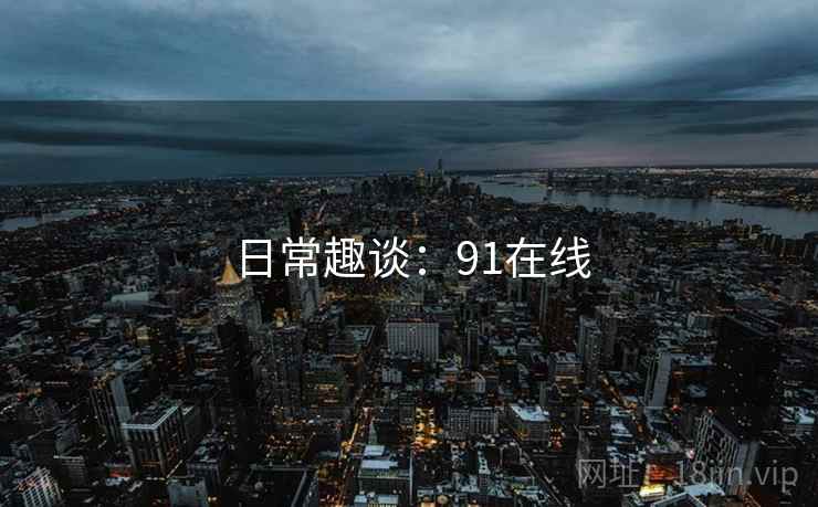 日常趣谈:91在线 第1张 日常趣谈:91在线 第1张