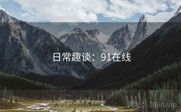 日常趣谈:91在线 第2张 日常趣谈:91在线 第2张