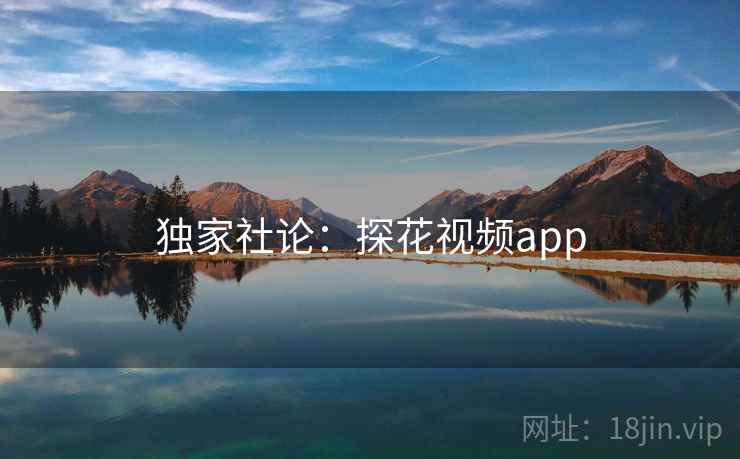 独家社论:探花视频app 第2张 独家社论:探花视频app 第2张