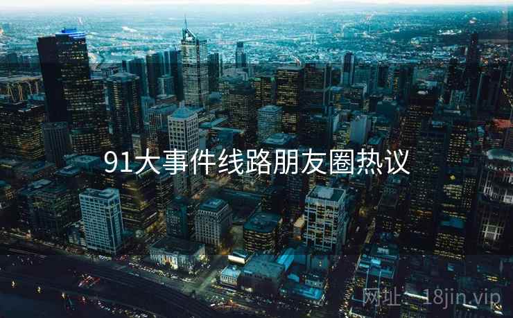 91大事件线路朋友圈热议 第1张 91大事件线路朋友圈热议 第1张
