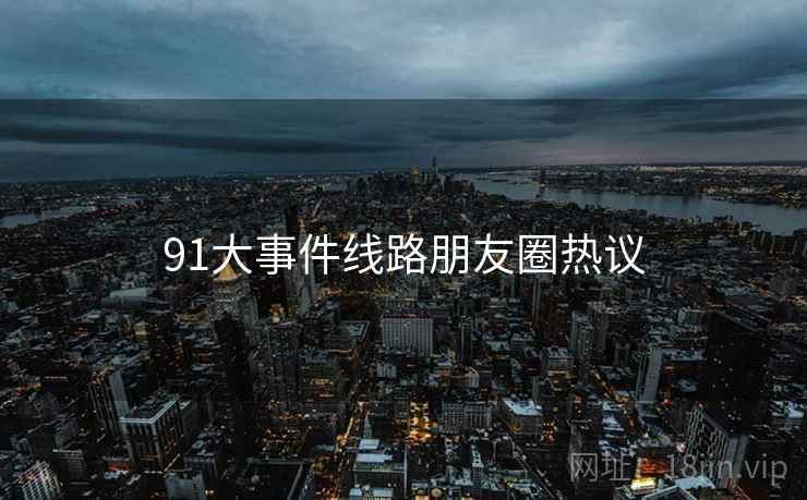 91大事件线路朋友圈热议 第2张 91大事件线路朋友圈热议 第2张
