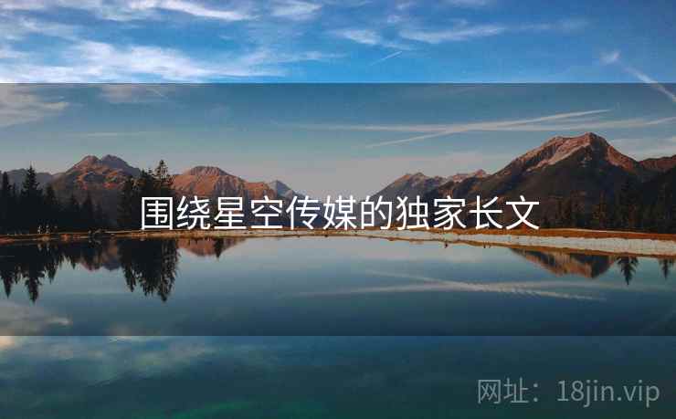 围绕星空传媒的独家长文 第2张 围绕星空传媒的独家长文 第2张