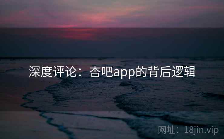 深度评论:杏吧app的背后逻辑 第1张 深度评论:杏吧app的背后逻辑 第1张