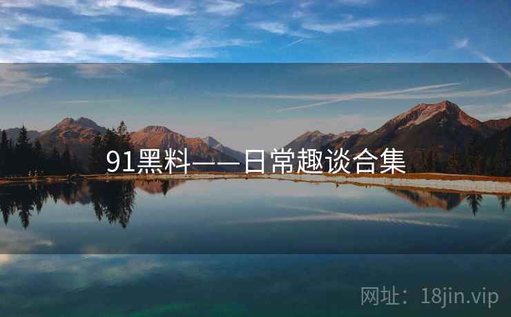 91黑料——日常趣谈合集 第1张 91黑料——日常趣谈合集 第1张