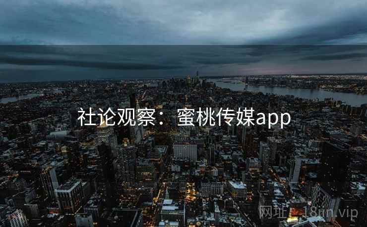 社论观察:蜜桃传媒app 第2张 社论观察:蜜桃传媒app 第2张