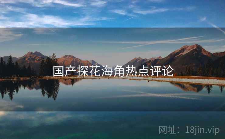 国产探花海角热点评论 第2张 国产探花海角热点评论 第2张