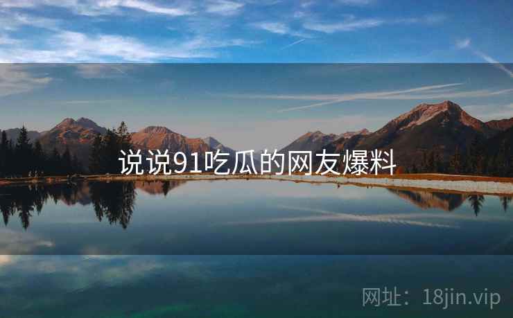 说说91吃瓜的网友爆料 第2张 说说91吃瓜的网友爆料 第2张