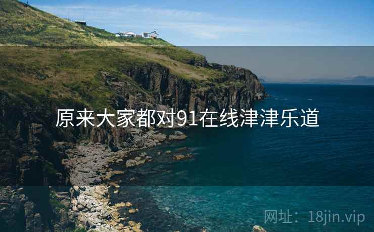 原来大家都对91在线津津乐道 第1张 原来大家都对91在线津津乐道 第1张